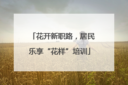 花开新职路，居民乐享“花样”培训