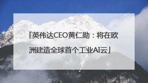 英伟达CEO黄仁勋：将在欧洲建造全球首个工业AI云