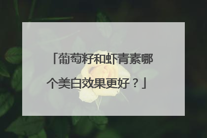 葡萄籽和虾青素哪个美白效果更好？