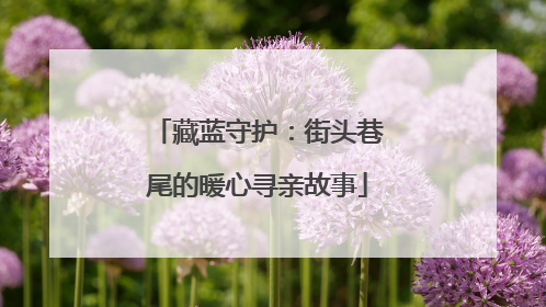 藏蓝守护：街头巷尾的暖心寻亲故事