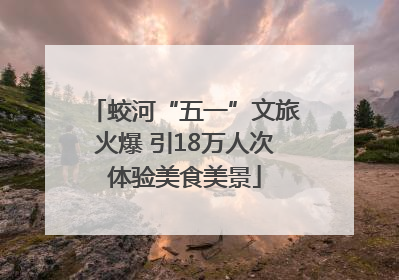 蛟河“五一”文旅火爆 引18万人次体验美食美景