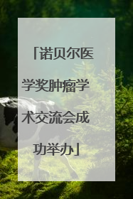 诺贝尔医学奖肿瘤学术交流会成功举办