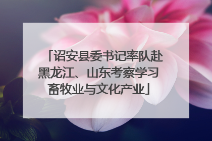 诏安县委书记率队赴黑龙江、山东考察学习畜牧业与文化产业