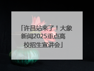 许昌站来了！大象新闻2025重点高校招生宣讲会