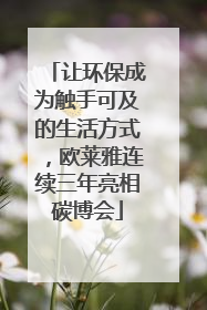 让环保成为触手可及的生活方式，欧莱雅连续三年亮相碳博会