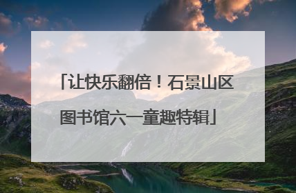 让快乐翻倍！石景山区图书馆六一童趣特辑