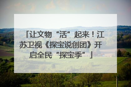让文物“活”起来！江苏卫视《探宝说创团》开启全民“探宝季”