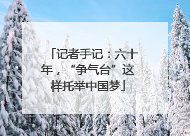 记者手记：六十年，“争气台”这样托举中国梦