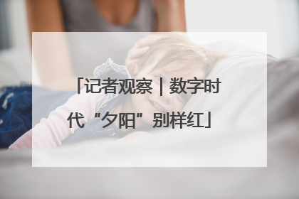 记者观察｜数字时代“夕阳”别样红