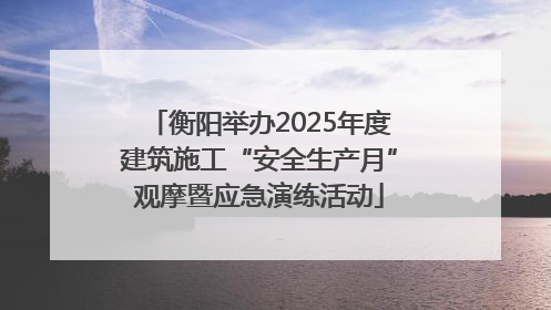 衡阳举办2025年度建筑施工“安全生产月”观摩暨应急演练活动