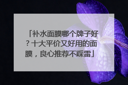 补水面膜哪个牌子好？十大平价又好用的面膜，良心推荐不踩雷