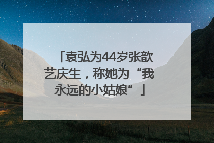 袁弘为44岁张歆艺庆生，称她为“我永远的小姑娘”