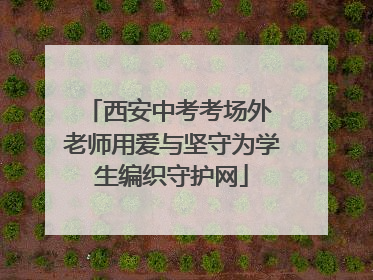 西安中考考场外 老师用爱与坚守为学生编织守护网