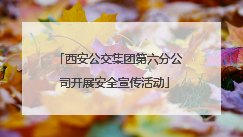 西安公交集团第六分公司开展安全宣传活动