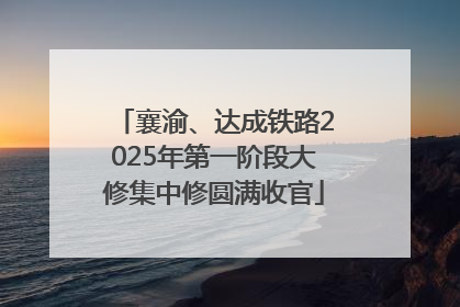 襄渝、达成铁路2025年第一阶段大修集中修圆满收官