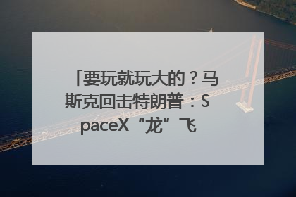 要玩就玩大的？马斯克回击特朗普：SpaceX“龙”飞船将立即退役！