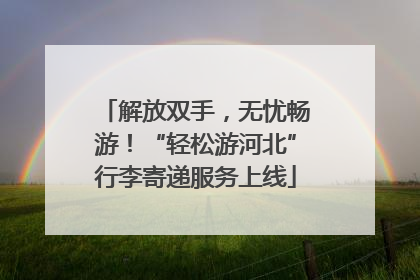解放双手，无忧畅游！“轻松游河北”行李寄递服务上线