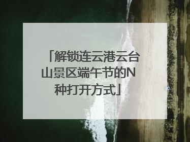 解锁连云港云台山景区端午节的N种打开方式