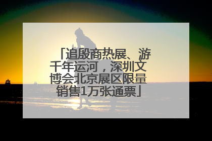 追殷商热展、游千年运河，深圳文博会北京展区限量销售1万张通票