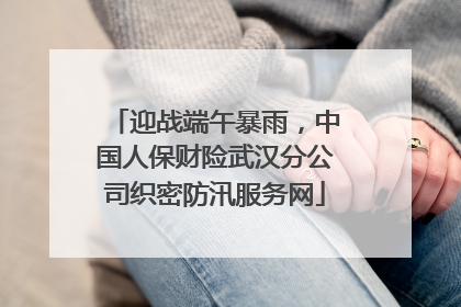 迎战端午暴雨，中国人保财险武汉分公司织密防汛服务网