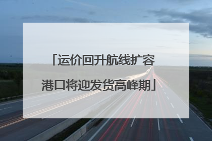 运价回升航线扩容 港口将迎发货高峰期