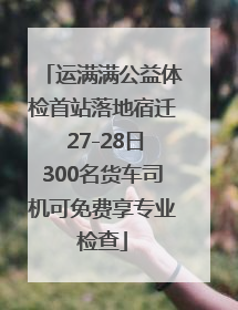 运满满公益体检首站落地宿迁 27-28日300名货车司机可免费享专业检查