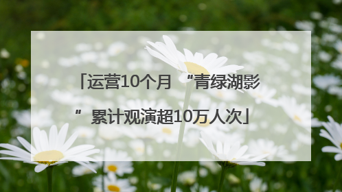 运营10个月 “青绿湖影”累计观演超10万人次