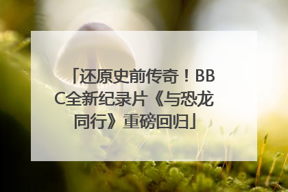 还原史前传奇！BBC全新纪录片《与恐龙同行》重磅回归