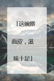 这碗擀面皮，滋味十足