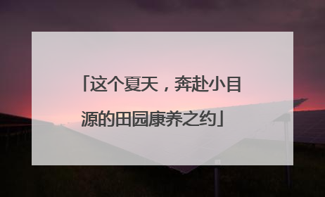 这个夏天，奔赴小目源的田园康养之约