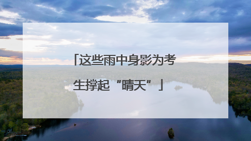 这些雨中身影为考生撑起“晴天”