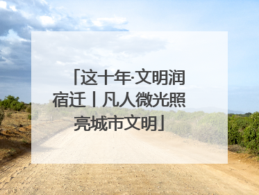 这十年·文明润宿迁丨凡人微光照亮城市文明