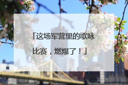 这场军营里的歌咏比赛，燃爆了！