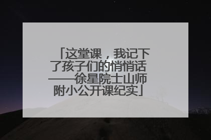 这堂课，我记下了孩子们的悄悄话——徐星院士山师附小公开课纪实