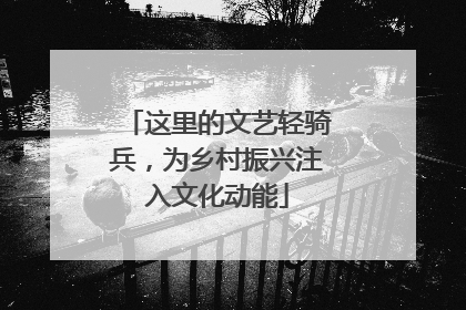 这里的文艺轻骑兵，为乡村振兴注入文化动能