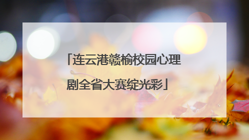 连云港赣榆校园心理剧全省大赛绽光彩
