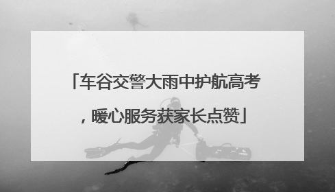 车谷交警大雨中护航高考，暖心服务获家长点赞