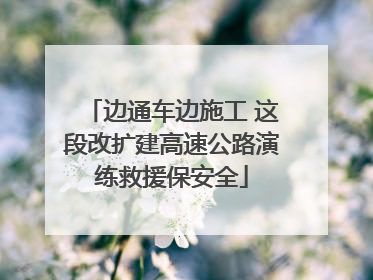 边通车边施工 这段改扩建高速公路演练救援保安全