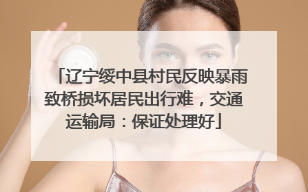 辽宁绥中县村民反映暴雨致桥损坏居民出行难，交通运输局：保证处理好