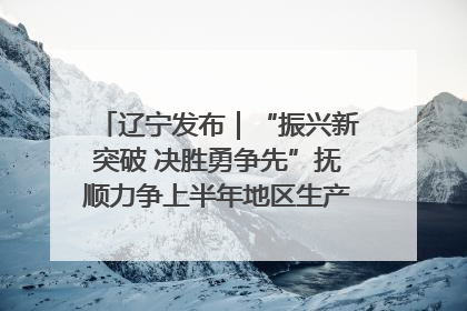 辽宁发布｜“振兴新突破 决胜勇争先”抚顺力争上半年地区生产总值增长7%左右