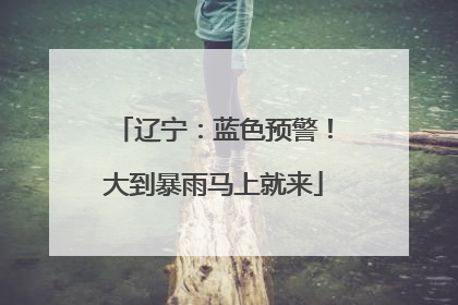 辽宁：蓝色预警！大到暴雨马上就来