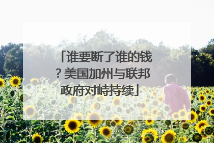 谁要断了谁的钱？美国加州与联邦政府对峙持续