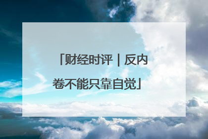 财经时评｜反内卷不能只靠自觉