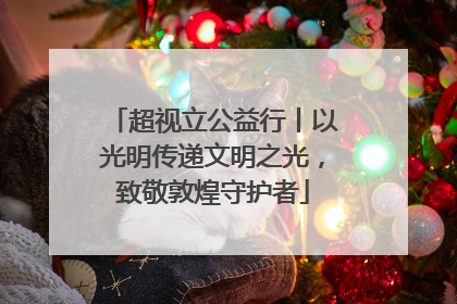 超视立公益行丨以光明传递文明之光，致敬敦煌守护者