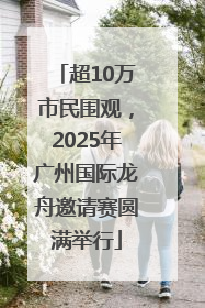 超10万市民围观，2025年广州国际龙舟邀请赛圆满举行