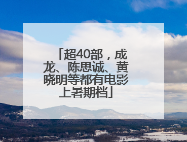 超40部，成龙、陈思诚、黄晓明等都有电影上暑期档