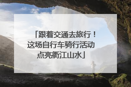 跟着交通去旅行！这场自行车骑行活动点亮衢江山水