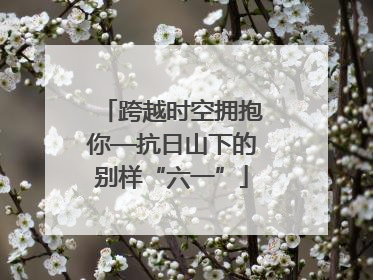 跨越时空拥抱你—抗日山下的别样“六一”