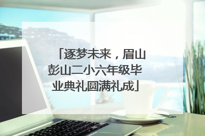 逐梦未来，眉山彭山二小六年级毕业典礼圆满礼成