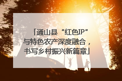 通山县“红色IP”与特色农产深度融合，书写乡村振兴新篇章